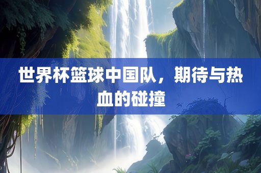 世界杯篮球中国队，期待与热血的碰撞吉安市靖泰电力工程有限公司