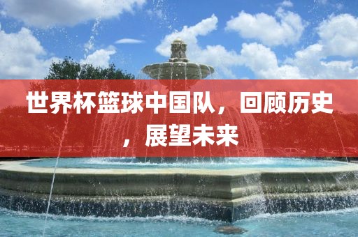 世界杯篮球中国队，回顾历史，展望未来