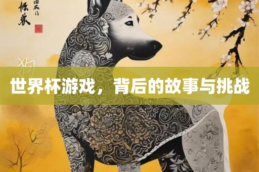 世界杯游戏，背后的故事与挑战吉安市靖泰电力工程有限公司