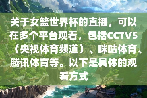 关于女篮世界杯的直播，可以在多个平台观看，包括CCTV5（央视体育频道）、咪咕体育、腾讯体育等。以下是具体的观看方式吉安市靖泰电力工程有限公司