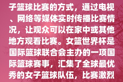 直播女篮世界杯是一种观看女子篮球比赛的方式，通过电视、网络等媒体实时传播比赛情况，让观吉安市靖泰电力工程有限公司众可以在家中或其他地方观看比赛。女篮世界杯是国际篮球联合会主办的一项国际篮球赛事，汇集了全球最优秀的女子篮球队伍，比赛激烈、精彩纷呈。