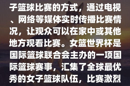 直播女篮世界杯是一种观看女子篮球比赛的方式，通过电视、网络等媒体实时传播比赛情况，让观众可以在家中或其他地方观看比赛。女篮世界杯是国际篮球联合会主办的一项国际篮球赛事，汇集了全球最优秀的女子篮球队伍，比赛激烈、精彩纷呈。