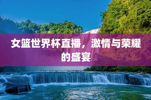 女篮世界杯直播，激情与荣耀的盛宴