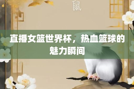 直播女篮世界杯，热血篮球的魅力瞬间
