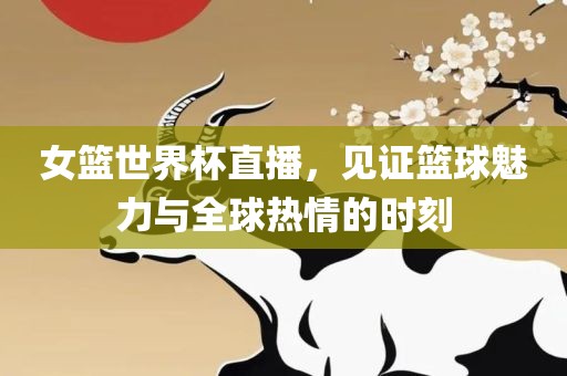 女篮世界杯直播，见证篮球魅力与全球热情的时刻
