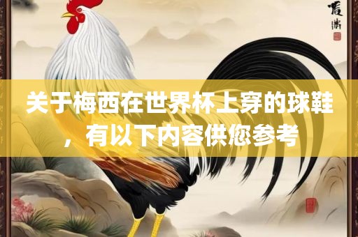 关于梅西在世界杯上穿的球鞋，吉安市靖泰电力工程有限公司有以下内容供您参考