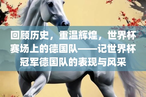 回顾历史，重温辉煌，世界杯赛场上的德国队——记世界杯冠军德国队的表现与风采