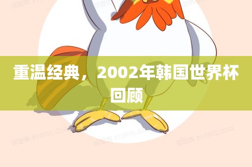 重温经典，2002年韩国世界杯回顾吉安市靖泰电力工程有限公司