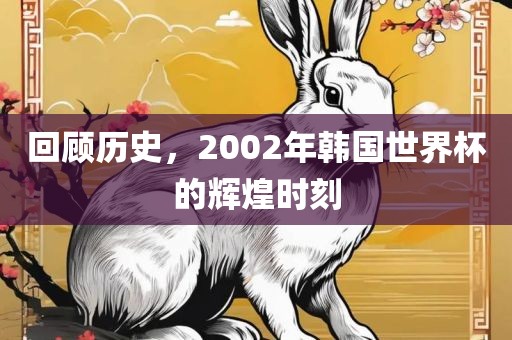 回顾历史，2002年韩国世界杯的辉煌时刻