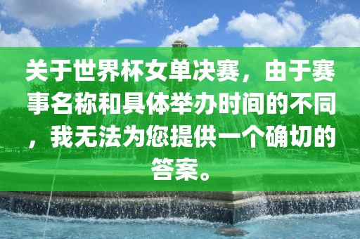 关于世界杯女单决赛，由于赛事名称和具体举办时间的不同，我无法为您提供一个确切的答案吉安市靖泰电力工程有限公司。