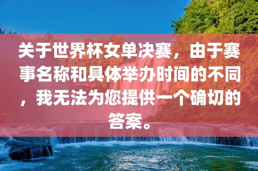 关于世界杯女单决赛，由于赛事名称和具体举办时间的不同，我无法为您提供一个确切的答案。吉安市靖泰电力工程有限公司