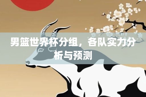 男篮世界杯分组，各队实力分析与预测吉安市靖泰电力工程有限公司