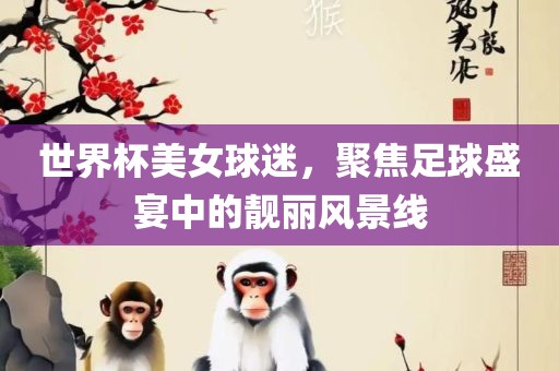 世界杯美女球迷，聚焦足球盛宴吉安市靖泰电力工程有限公司中的靓丽风景线
