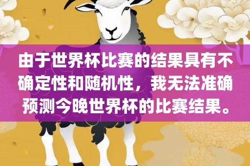 由于世界杯比赛的结果具有不确定性和随机性，我无法准确预测今晚世界杯的比赛结果。吉安市靖泰电力工程有限公司