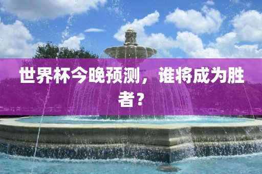 世界杯今晚预测，谁将成为胜者？