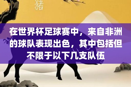 在世界杯足球赛中，来自非洲的球队表现出色，其中包括但不限于以下几支队伍吉安市靖泰电力工程有限公司
