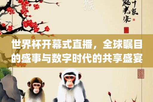 世界杯开幕式直播，全球瞩目的盛事与数字时代的共享盛宴