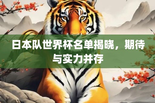 日本队世界杯名单揭晓，期待与实力并存