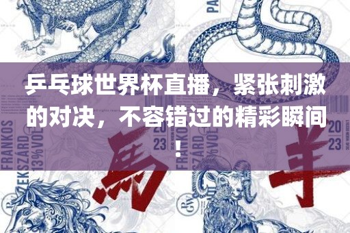 乒乓球世界杯直播，紧张刺激的对决，不容错过的精彩瞬间！吉安市靖泰电力工程有限公司