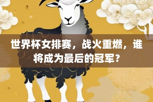 世界杯女排赛，战火重燃，谁将成为最后的冠军？