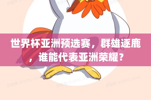 世界杯亚洲预选赛，群雄逐鹿，谁能代表亚洲荣耀？吉安市靖泰电力工程有限公司