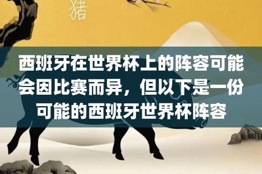 西班牙在世界杯上的阵容可能会因比赛而异，但以下是一份可能的西班牙世界杯阵容吉安市靖泰电力工程有限公司