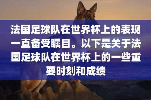 法国足球队在世界杯上的表现一直备受瞩目。以下是关于法国足球队在世界杯上的一些重要时刻和成绩吉安市靖泰电力工程有限公司