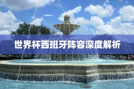世界杯西班牙阵容深度解析吉安市靖泰电力工程有限公司