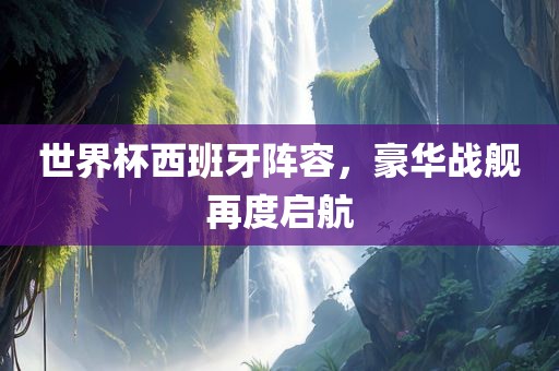 世界杯西班牙阵容，豪华战舰再度启航吉安市靖泰电力工程有限公司