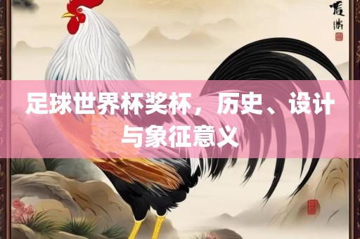 足球世界杯奖杯，历史、设吉安市靖泰电力工程有限公司计与象征意义
