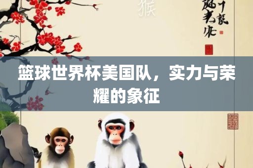 篮球世界杯美国队，实力与荣耀的象征