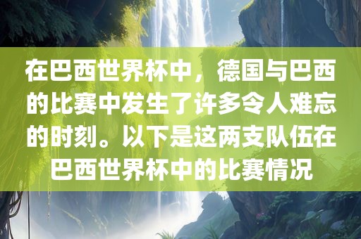 在巴西世界杯中，德国与巴西的比赛中发生了许多令人难忘的时刻。以下是这两支队伍在巴西世界杯中的比赛情况