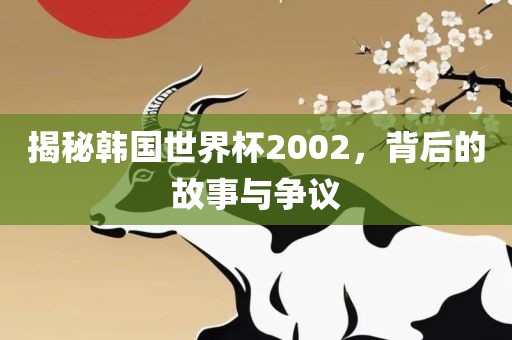 揭秘韩国世界杯2002，背后的故事与争议