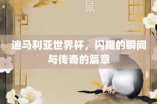 迪马利亚世界杯，闪耀的瞬间与传奇的篇章吉安市靖泰电力工程有限公司
