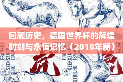回顾历史，德国世界杯的辉煌时刻与永恒记忆（2018年篇）
