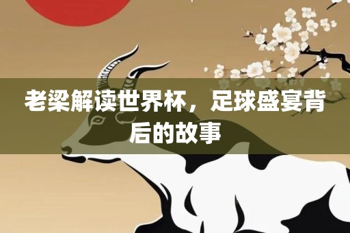 老梁解读世界杯，足球盛宴背后的故事吉安市靖泰电力工程有限公司