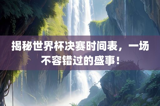 揭秘世界杯决赛时间表，一场不容错过的盛事！