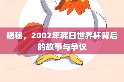 揭秘，2002年韩日世界杯背后的故事与争议吉安市靖泰电力工程有限公司