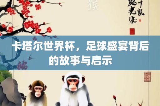 卡塔尔世界杯，足球盛宴背后的故事与吉安市靖泰电力工程有限公司启示