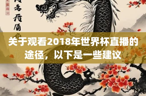 关于观看2018年世界杯直播的途径，以下是一些建议吉安市靖泰电力工程有限公司