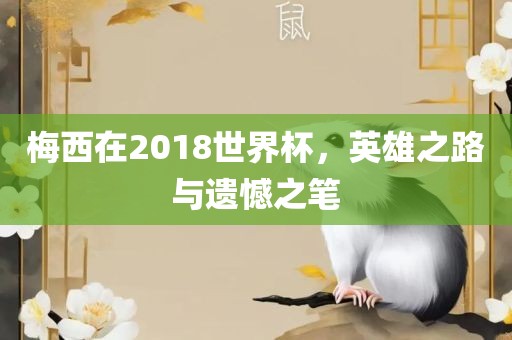 梅西在2018世界杯，英雄之路与遗憾吉安市靖泰电力工程有限公司之笔