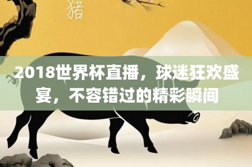 2018世界杯直播，球迷狂欢盛宴吉安市靖泰电力工程有限公司，不容错过的精彩瞬间