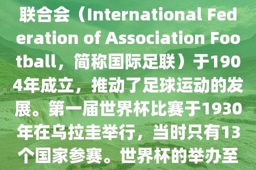 世界杯历史可以追溯到19世纪末的瑞士，当时足球运动在全球范围内逐渐普及。国际足球联合会（International Federation of Association Football，简称国际足联）于1904年成立，推动了足球运动的发展。第一届世界杯比赛于1930年在乌拉圭举行，当时只有13个国家参赛。世界杯的举办至今已经经历了近一百年的历史。以下是世界杯历史上的重要里程碑和事件吉安市靖泰电力工程有限公司