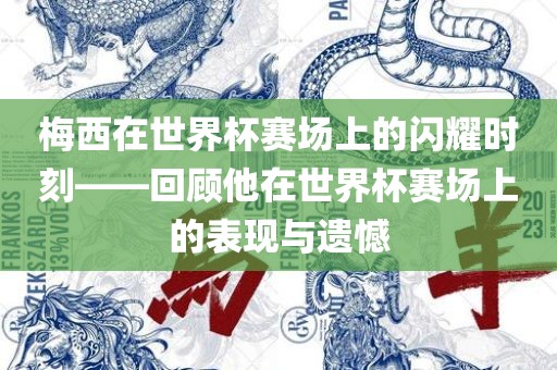 梅西在世界杯赛场上的闪耀时刻——回顾他在世界杯赛场上的表现与遗憾吉安市靖泰电力工程有限公司