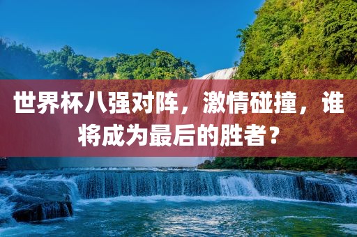 世界杯八强对阵，激情碰撞，谁将成为最后的胜者？
