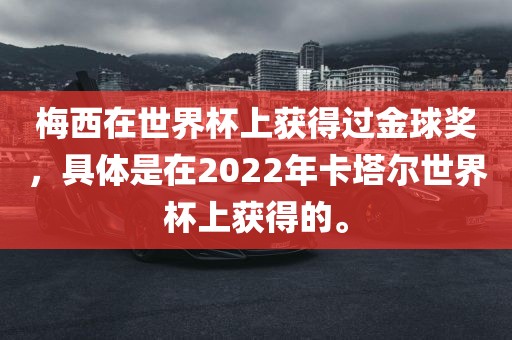 梅西在世界杯上获得过金球奖，具体是在2022年卡塔尔世界杯上获得的。