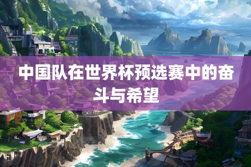 中国队在世界杯预选赛中的奋斗与希望