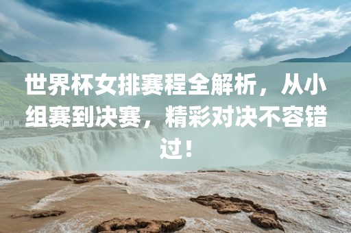世界杯女排赛程全解析，从小组赛到决赛，精彩对决不容错过！吉安市靖泰电力工程有限公司