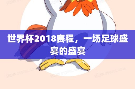 世界杯2018赛程，一场足球盛宴的盛宴吉安市靖泰电力工程有限公司
