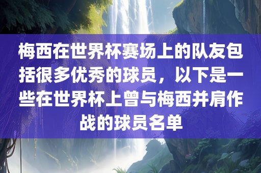梅西在世界杯赛场上的队友包括很多优秀的球员，以下是一些在世界杯上曾与梅西并肩作战的球员名单吉安市靖泰电力工程有限公司